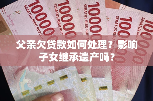 济南父亲欠贷款如何处理?影响子女继承遗产吗? 济南父亲欠贷款如何处理?影响子女继承遗产吗?