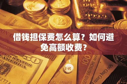 济南借钱担保费怎么算？如何避免高额收费？