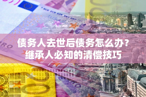 济南债务人去世后债务怎么办？继承人必知的清偿技巧