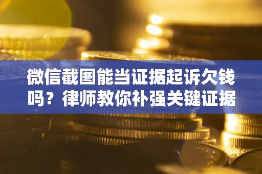 济南微信截图能当证据起诉欠钱吗？律师教你补强关键证据
