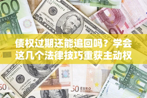 济南债权过期还能追回吗？学会这几个法律技巧重获主动权