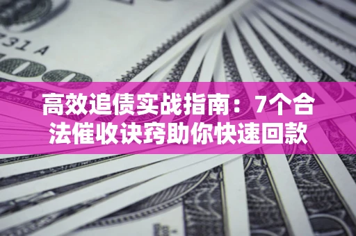 济南高效追债实战指南：7个合法催收诀窍助你快速回款