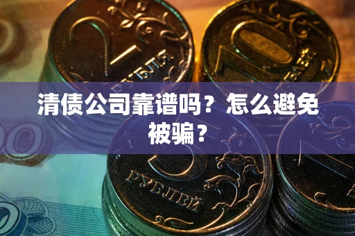 济南清债公司靠谱吗？怎么避免被骗？