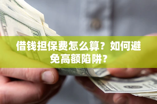 济南借钱担保费怎么算？如何避免高额陷阱？