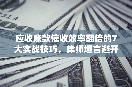 济南应收账款催收效率翻倍的7大实战技巧，律师坦言避开这些法律雷区最关键