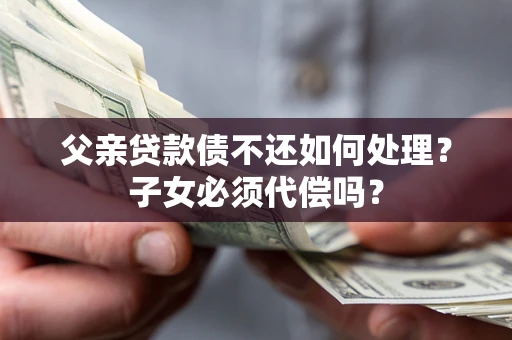 济南父亲贷款债不还如何处理？子女必须代偿吗？