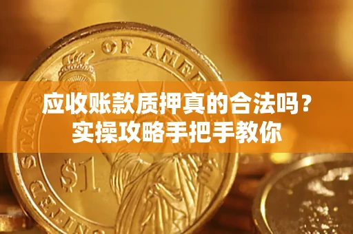 济南应收账款质押真的合法吗？实操攻略手把手教你