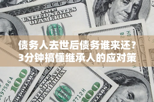 济南债务人去世后债务谁来还？3分钟搞懂继承人的应对策略