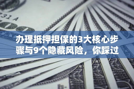 济南办理抵押担保的3大核心步骤与9个隐藏风险，你踩过哪个坑？