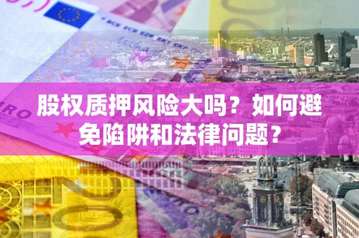 济南股权质押风险大吗？如何避免陷阱和法律问题？