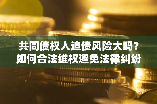 济南共同债权人追债风险大吗?如何合法维权避免法律纠纷? 济南共同债权人追债风险大吗?如何合法维权避免法律纠纷?