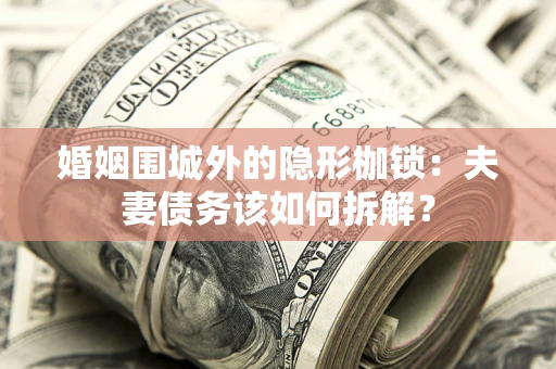 济南婚姻围城外的隐形枷锁：夫妻债务该如何拆解？