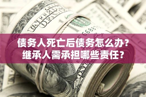 济南债务人死亡后债务怎么办？继承人需承担哪些责任？