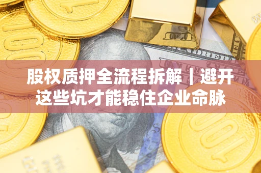 济南股权质押全流程拆解｜避开这些坑才能稳住企业命脉