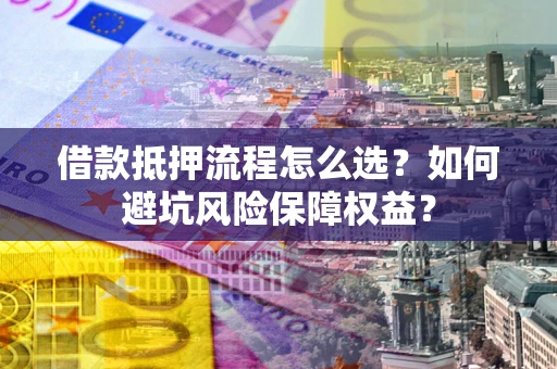 济南借款抵押流程怎么选？如何避坑风险保障权益？