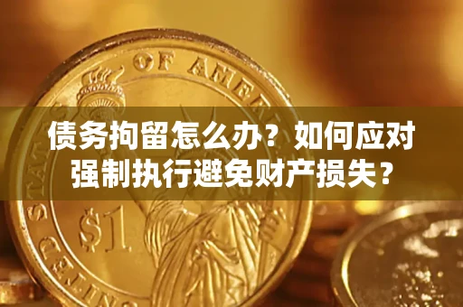 济南债务拘留怎么办？如何应对强制执行避免财产损失？