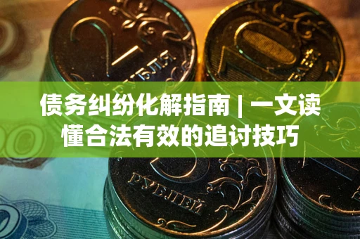 济南债务纠纷化解指南 | 一文读懂合法有效的追讨技巧