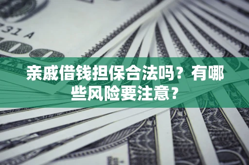 济南亲戚借钱担保合法吗？有哪些风险要注意？
