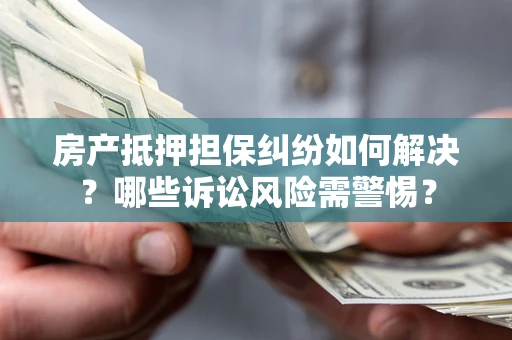 济南房产抵押担保纠纷如何解决？哪些诉讼风险需警惕？