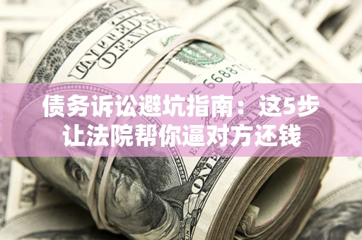 济南债务诉讼避坑指南：这5步让法院帮你逼对方还钱