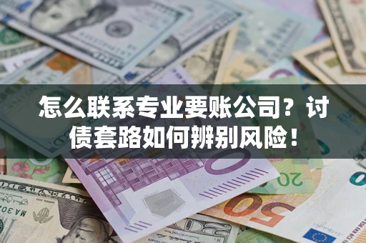 济南怎么联系专业要账公司？讨债套路如何辨别风险！