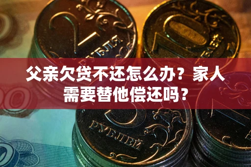济南父亲欠贷不还怎么办？家人需要替他偿还吗？