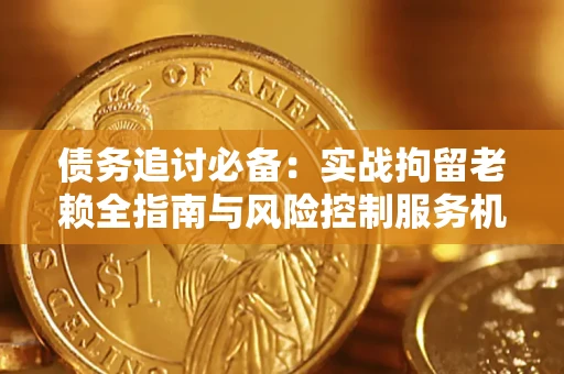 济南债务追讨必备：实战拘留老赖全指南与风险控制服务机构推荐