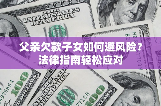 济南父亲欠款子女如何避风险？法律指南轻松应对