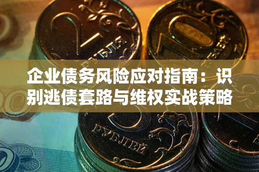 济南企业债务风险应对指南：识别逃债套路与维权实战策略