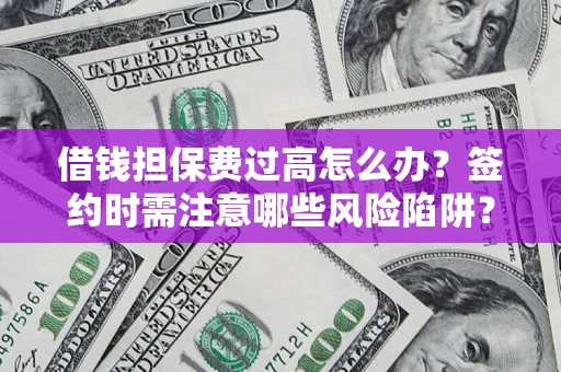 济南借钱担保费过高怎么办？签约时需注意哪些风险陷阱？
