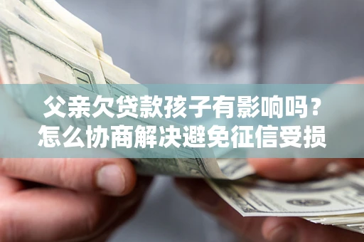 济南父亲欠贷款孩子有影响吗？怎么协商解决避免征信受损？