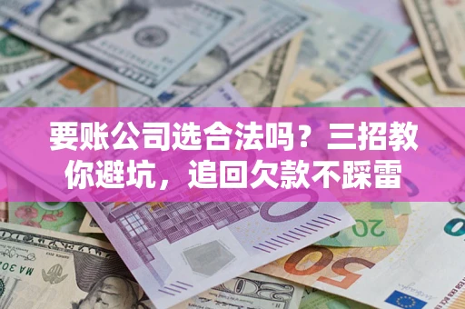 济南要账公司选合法吗？三招教你避坑，追回欠款不踩雷