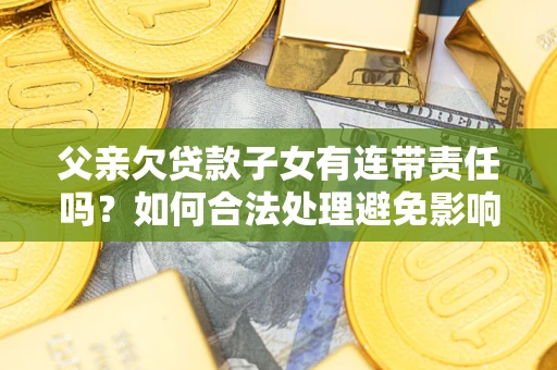 济南父亲欠贷款子女有连带责任吗？如何合法处理避免影响？