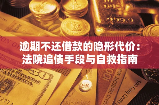 济南逾期不还借款的隐形代价：法院追债手段与自救指南