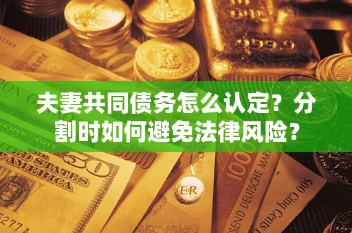 济南夫妻共同债务怎么认定？分割时如何避免法律风险？