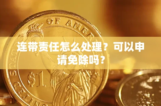 济南连带责任怎么处理？可以申请免除吗？