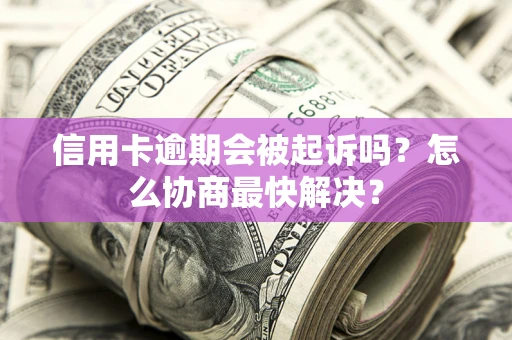 济南信用卡逾期会被起诉吗？怎么协商最快解决？