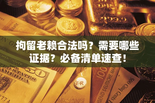 济南拘留老赖合法吗？需要哪些证据？必备清单速查！