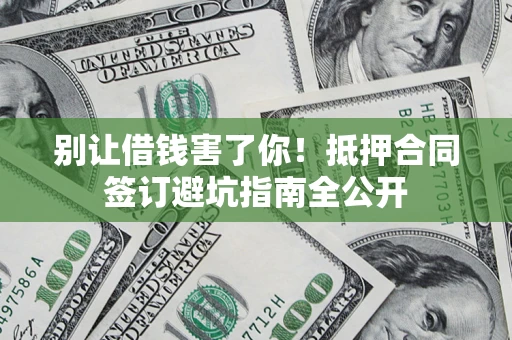 济南别让借钱害了你！抵押合同签订避坑指南全公开
