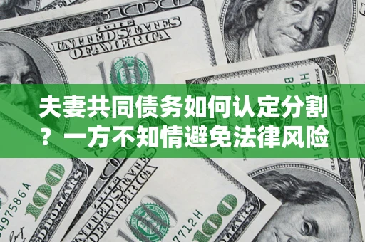济南夫妻共同债务如何认定分割？一方不知情避免法律风险必看！