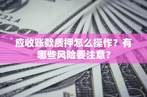 济南应收账款质押怎么操作？有哪些风险要注意？
